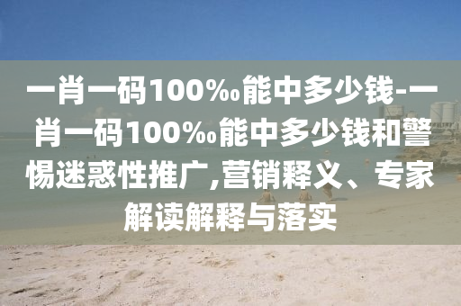 一肖一码100‰能中多少钱-一肖一码100‰能中多少钱和警惕迷惑性推广,营销释义、专家解读解释与落实